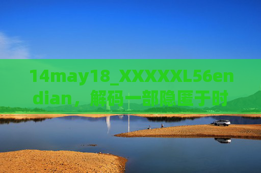 14may18_XXXXXL56endian,解码一部隐匿于时光的科技孤品,解码时光隐匿的科技孤品 14may18_XXXXXL56endian,解码一部隐匿于时光的科技孤品,解码时光隐匿的科技孤品