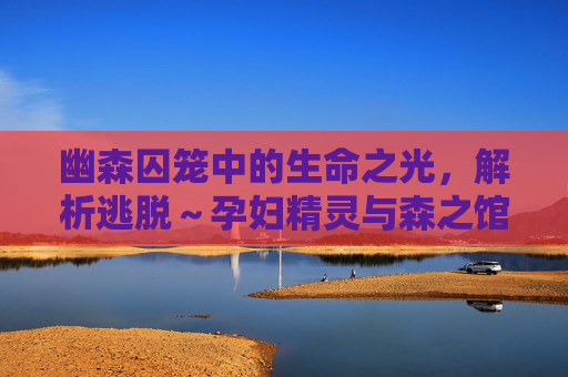 幽森囚笼中的生命之光,解析逃脱~孕妇精灵与森之馆预告片的奇幻与救赎,囚笼中的生命之光,孕妇精灵与森之馆的奇幻救赎 幽森囚笼中的生命之光,解析逃脱~孕妇精灵与森之馆预告片的奇幻与救赎,囚笼中的生命之光,孕妇精灵与森之馆的奇幻救赎