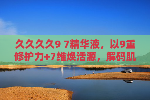 久久久久9 7精华液,以9重修护力+7维焕活源,解码肌肤年轻密码,久久久久9 7精华液,9重修护+7维焕活,解码肌肤年轻密码 久久久久9 7精华液,以9重修护力+7维焕活源,解码肌肤年轻密码,久久久久9 7精华液,9重修护+7维焕活,解码肌肤年轻密码