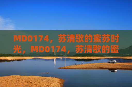 MD0174,苏清歌的蜜苏时光,MD0174,苏清歌的蜜苏时光 MD0174,苏清歌的蜜苏时光,MD0174,苏清歌的蜜苏时光