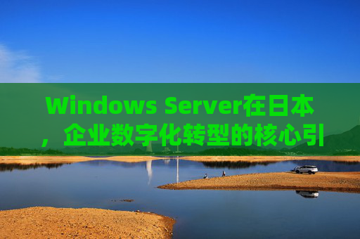 Windows Server在日本,企业数字化转型的核心引擎,Windows Server,日本企业数字化转型的核心引擎 Windows Server在日本,企业数字化转型的核心引擎,Windows Server,日本企业数字化转型的核心引擎