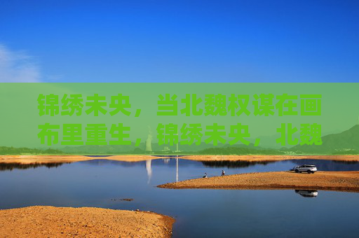 锦绣未央,当北魏权谋在画布里重生,锦绣未央,北魏权谋画布重生 锦绣未央,当北魏权谋在画布里重生,锦绣未央,北魏权谋画布重生