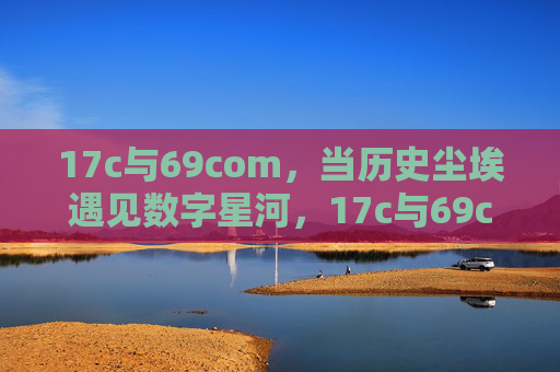17c与69com,当历史尘埃遇见数字星河,17c与69com,历史尘埃遇见数字星河 17c与69com,当历史尘埃遇见数字星河,17c与69com,历史尘埃遇见数字星河