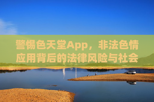 警惕色天堂App,非法色情应用背后的法律风险与社会危害,警惕色天堂App,非法色情应用的法律风险与社会危害 警惕色天堂App,非法色情应用背后的法律风险与社会危害,警惕色天堂App,非法色情应用的法律风险与社会危害