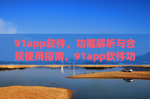 91app软件,功能解析与合规使用指南,91app软件功能解析与合规使用指南 91app软件,功能解析与合规使用指南,91app软件功能解析与合规使用指南