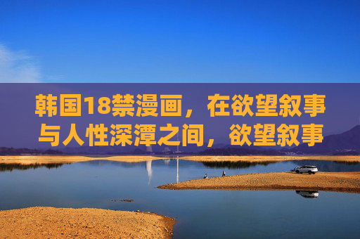 韩国18禁漫画,在欲望叙事与人性深潭之间,欲望叙事与人性深潭,韩国18禁漫画 韩国18禁漫画,在欲望叙事与人性深潭之间,欲望叙事与人性深潭,韩国18禁漫画