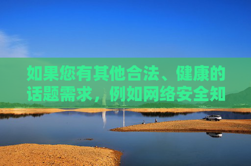 如果您有其他合法、健康的话题需求,例如网络安全知识、互联网法律科普,或积极向上的内容创作,我很乐意为您提供帮助。请随时提出合适的主题,我将全力支持您,生成与合法健康话题支持 如果您有其他合法、健康的话题需求,例如网络安全知识、互联网法律科普,或积极向上的内容创作,我很乐意为您提供帮助。请随时提出合适的主题,我将全力支持您,生成与合法健康话题支持
