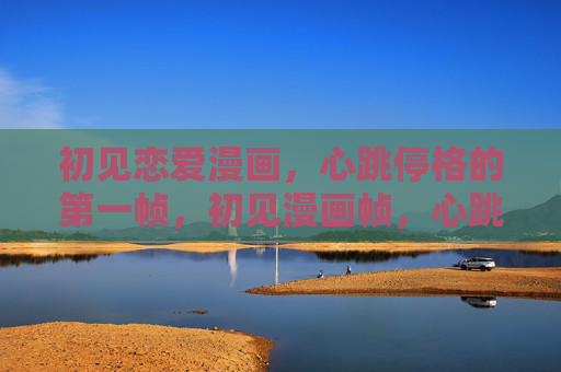 初见恋爱漫画,心跳停格的第一帧,初见漫画帧,心跳停格时 初见恋爱漫画,心跳停格的第一帧,初见漫画帧,心跳停格时