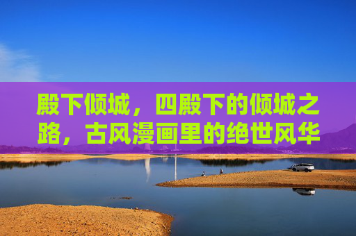 殿下倾城,四殿下的倾城之路,古风漫画里的绝世风华,四殿下倾城之路,古风漫画绝世风华 殿下倾城,四殿下的倾城之路,古风漫画里的绝世风华,四殿下倾城之路,古风漫画绝世风华
