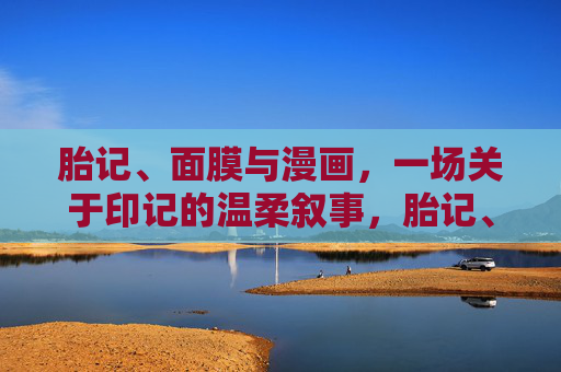 胎记、面膜与漫画，一场关于印记的温柔叙事，胎记、面膜与漫画，一场温柔印记的叙事
