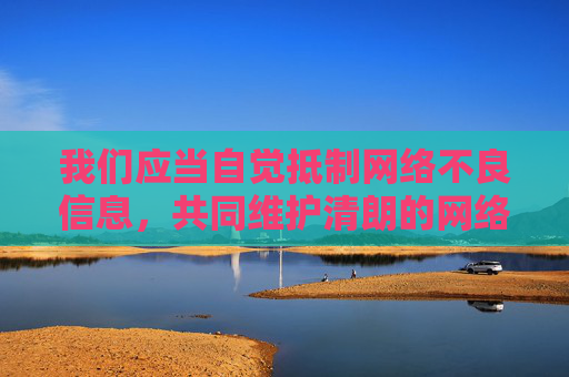 我们应当自觉抵制网络不良信息,共同维护清朗的网络空间。如果你需要健康的文化娱乐内容,可以选择正规平台提供的影视、音乐、教育等资源。让我们树立正确的网络使用观念,远离违法信息,共建文明网络环境,抵制不良信息 共建清朗网络 我们应当自觉抵制网络不良信息,共同维护清朗的网络空间。如果你需要健康的文化娱乐内容,可以选择正规平台提供的影视、音乐、教育等资源。让我们树立正确的网络使用观念,远离违法信息,共建文明网络环境,抵制不良信息 共建清朗网络