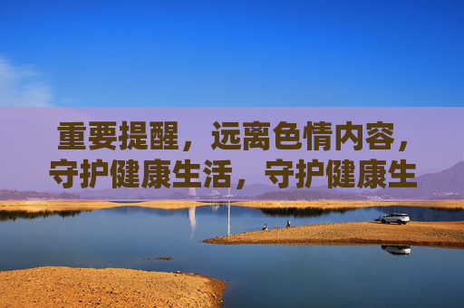 重要提醒,远离色情内容,守护健康生活,守护健康生活 重要提醒,远离色情内容,守护健康生活,守护健康生活