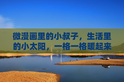 微漫画里的小叔子,生活里的小太阳,一格一格暖起来,微漫画小叔子,生活小太阳,一格一格暖起来 微漫画里的小叔子,生活里的小太阳,一格一格暖起来,微漫画小叔子,生活小太阳,一格一格暖起来