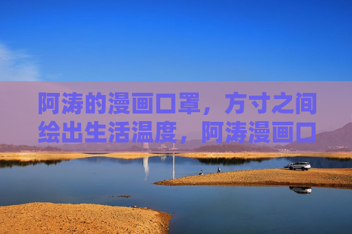 阿涛的漫画口罩,方寸之间绘出生活温度,阿涛漫画口罩,方寸间的生活温度 阿涛的漫画口罩,方寸之间绘出生活温度,阿涛漫画口罩,方寸间的生活温度