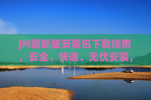JM最新版安装包下载指南,安全、快速、无忧安装,JM最新版安装包安全快速下载指南 JM最新版安装包下载指南,安全、快速、无忧安装,JM最新版安装包安全快速下载指南