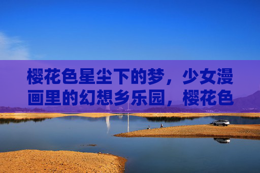 樱花色星尘下的梦,少女漫画里的幻想乡乐园,樱花色星尘梦,少女漫画幻想乡乐园 樱花色星尘下的梦,少女漫画里的幻想乡乐园,樱花色星尘梦,少女漫画幻想乡乐园