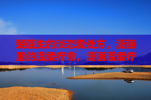 楚医生的淡恋爱处方,漫画里的温柔疗愈,漫画温柔疗愈,楚医生的淡恋爱处方 楚医生的淡恋爱处方,漫画里的温柔疗愈,漫画温柔疗愈,楚医生的淡恋爱处方