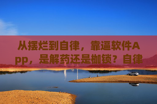 从摆烂到自律,靠逼软件App,是解药还是枷锁?自律App,摆烂的解药还是枷锁? 从摆烂到自律,靠逼软件App,是解药还是枷锁?自律App,摆烂的解药还是枷锁?
