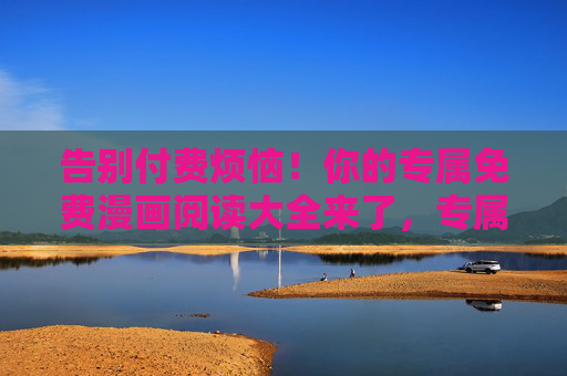 告别付费烦恼！你的专属免费漫画阅读大全来了，专属免费漫画阅读大全，告别付费烦恼