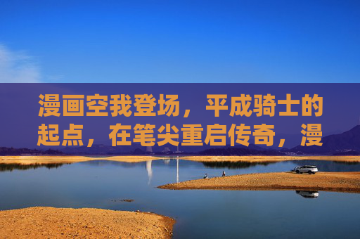 漫画空我登场,平成骑士的起点,在笔尖重启传奇,漫画空我登场,平成骑士起点,笔尖重启传奇 漫画空我登场,平成骑士的起点,在笔尖重启传奇,漫画空我登场,平成骑士起点,笔尖重启传奇