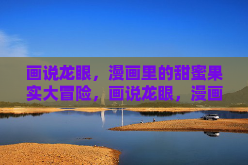 画说龙眼,漫画里的甜蜜果实大冒险,画说龙眼,漫画里的甜蜜果实大冒险 画说龙眼,漫画里的甜蜜果实大冒险,画说龙眼,漫画里的甜蜜果实大冒险