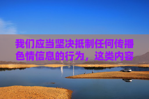 我们应当坚决抵制任何传播色情信息的行为,这类内容不仅违反法律法规,更会对社会风气、尤其是青少年的身心健康造成严重危害。网络空间不是法外之地,传播淫秽色情信息属于违法行为,将面临法律的严厉惩处,坚决抵制传播色情信息,违法危害,必受严惩 我们应当坚决抵制任何传播色情信息的行为,这类内容不仅违反法律法规,更会对社会风气、尤其是青少年的身心健康造成严重危害。网络空间不是法外之地,传播淫秽色情信息属于违法行为,将面临法律的严厉惩处,坚决抵制传播色情信息,违法危害,必受严惩