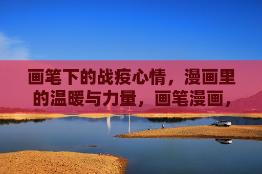 画笔下的战疫心情,漫画里的温暖与力量,画笔漫画,战疫中的温暖与力量 画笔下的战疫心情,漫画里的温暖与力量,画笔漫画,战疫中的温暖与力量