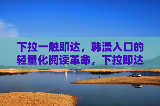 下拉一触即达,韩漫入口的轻量化阅读革命,下拉即达,韩漫轻量化阅读革命 下拉一触即达,韩漫入口的轻量化阅读革命,下拉即达,韩漫轻量化阅读革命