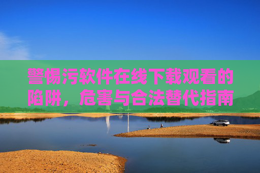 警惕污软件在线下载观看的陷阱,危害与合法替代指南,警惕污软件在线下载陷阱,危害与合法替代指南 警惕污软件在线下载观看的陷阱,危害与合法替代指南,警惕污软件在线下载陷阱,危害与合法替代指南