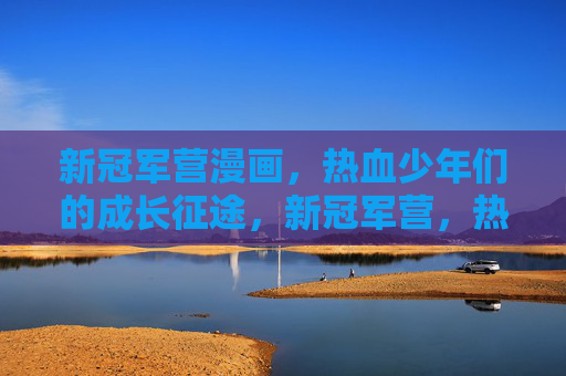 新冠军营漫画,热血少年们的成长征途,新冠军营,热血少年的燃情征途 新冠军营漫画,热血少年们的成长征途,新冠军营,热血少年的燃情征途