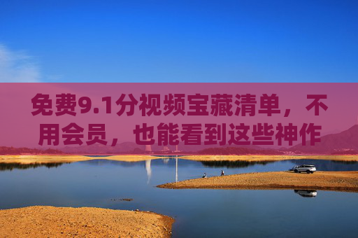 免费9.1分视频宝藏清单,不用会员,也能看到这些神作!免费9.1分宝藏神作,无会员也能看! 免费9.1分视频宝藏清单,不用会员,也能看到这些神作!免费9.1分宝藏神作,无会员也能看!