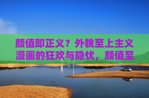 颜值即正义?外貌至上主义漫画的狂欢与隐忧,颜值至上主义漫画,狂欢与隐忧 颜值即正义?外貌至上主义漫画的狂欢与隐忧,颜值至上主义漫画,狂欢与隐忧