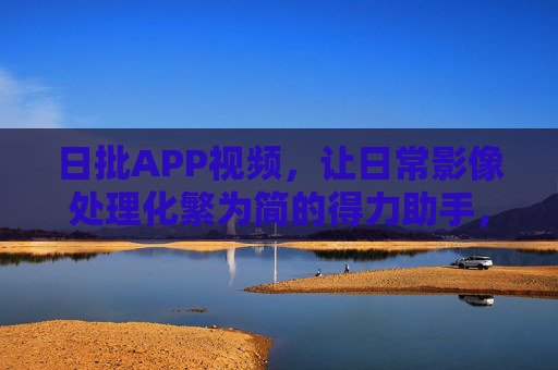 日批APP视频，让日常影像处理化繁为简的得力助手，日批APP视频，化繁为简的日常影像处理助手