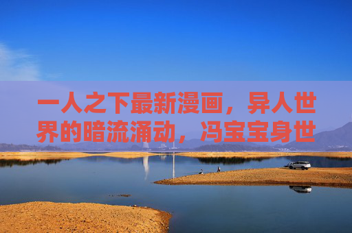 一人之下最新漫画,异人世界的暗流涌动,冯宝宝身世谜团再掀波澜,冯宝宝身世谜团再掀异人世界暗涌 一人之下最新漫画,异人世界的暗流涌动,冯宝宝身世谜团再掀波澜,冯宝宝身世谜团再掀异人世界暗涌