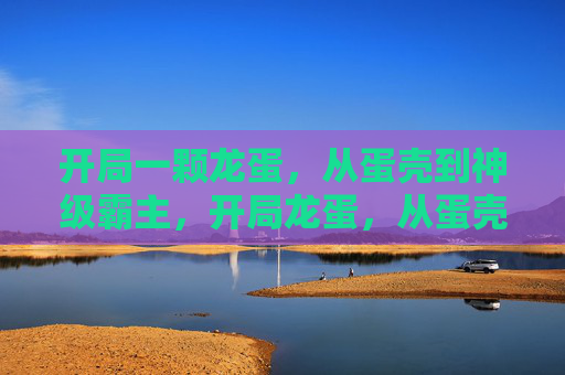 开局一颗龙蛋,从蛋壳到神级霸主,开局龙蛋,从蛋壳到神级霸主 开局一颗龙蛋,从蛋壳到神级霸主,开局龙蛋,从蛋壳到神级霸主