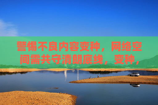 警惕不良内容变种,网络空间需共守清朗底线,变种,共守网络清朗底线 警惕不良内容变种,网络空间需共守清朗底线,变种,共守网络清朗底线