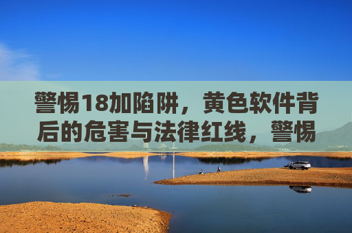 警惕18加陷阱,黄色软件背后的危害与法律红线,警惕18加陷阱,黄色软件背后的危害与法律红线 警惕18加陷阱,黄色软件背后的危害与法律红线,警惕18加陷阱,黄色软件背后的危害与法律红线