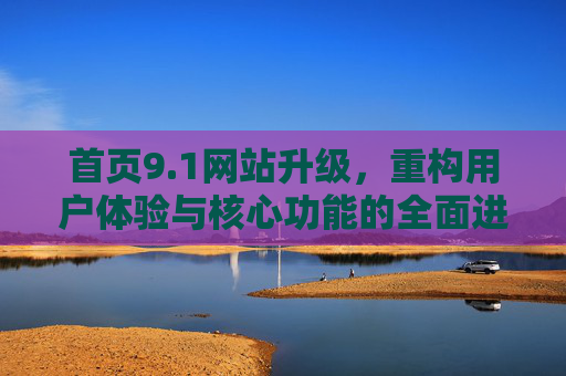 首页9.1网站升级，重构用户体验与核心功能的全面进化，1网站升级，重构用户体验与核心功能全面进化