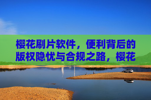 樱花刷片软件,便利背后的版权隐忧与合规之路,樱花刷片软件,便利背后的版权隐忧与合规之路 樱花刷片软件,便利背后的版权隐忧与合规之路,樱花刷片软件,便利背后的版权隐忧与合规之路