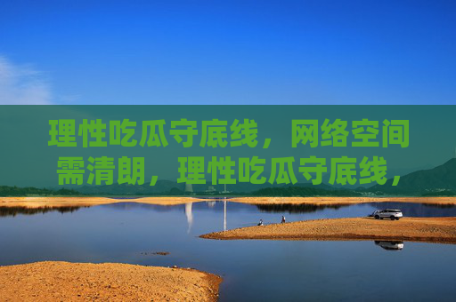 理性吃瓜守底线，网络空间需清朗，理性吃瓜守底线，清朗网络共守护