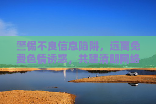 警惕不良信息陷阱,远离免费色情诱惑,共建清朗网络空间,警惕色情诱惑陷阱,共建清朗网络空间 警惕不良信息陷阱,远离免费色情诱惑,共建清朗网络空间,警惕色情诱惑陷阱,共建清朗网络空间