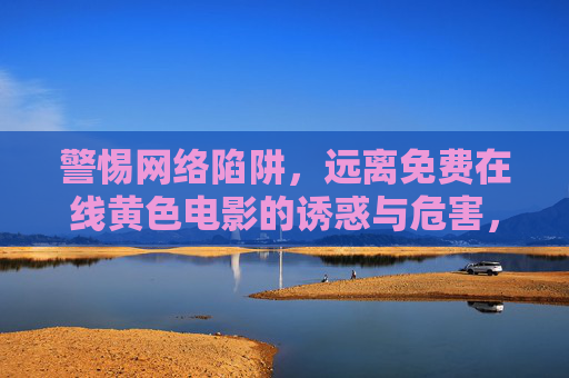 警惕网络陷阱,远离免费在线黄色电影的诱惑与危害,警惕网络陷阱,远离免费在线黄色电影的诱惑与危害 警惕网络陷阱,远离免费在线黄色电影的诱惑与危害,警惕网络陷阱,远离免费在线黄色电影的诱惑与危害