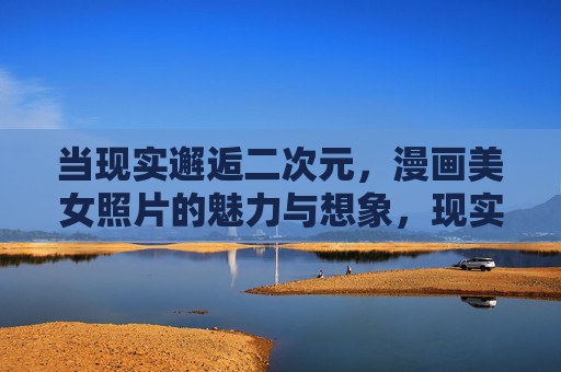 当现实邂逅二次元,漫画美女照片的魅力与想象,现实邂逅二次元,漫画美女照片的魅力遐想 当现实邂逅二次元,漫画美女照片的魅力与想象,现实邂逅二次元,漫画美女照片的魅力遐想