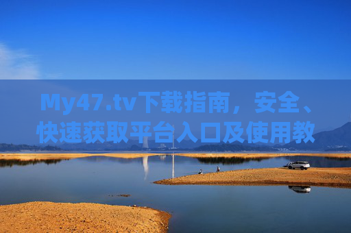 My47.tv下载指南,安全、快速获取平台入口及使用教程,My47.tv下载指南,安全快速获取入口及教程 My47.tv下载指南,安全、快速获取平台入口及使用教程,My47.tv下载指南,安全快速获取入口及教程