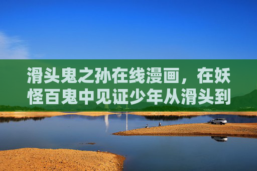 滑头鬼之孙在线漫画，在妖怪百鬼中见证少年从滑头到鬼王的蜕变，滑头鬼之孙，从滑头到鬼王的百鬼见证