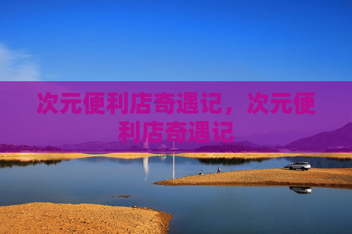 次元便利店奇遇记,次元便利店奇遇记 次元便利店奇遇记,次元便利店奇遇记