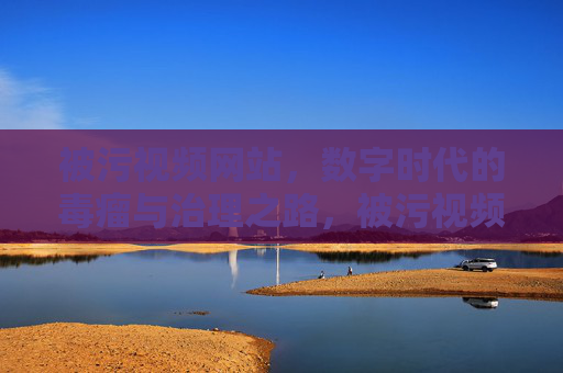 被污视频网站,数字时代的毒瘤与治理之路,被污视频网站,数字时代的毒瘤与治理之路 被污视频网站,数字时代的毒瘤与治理之路,被污视频网站,数字时代的毒瘤与治理之路