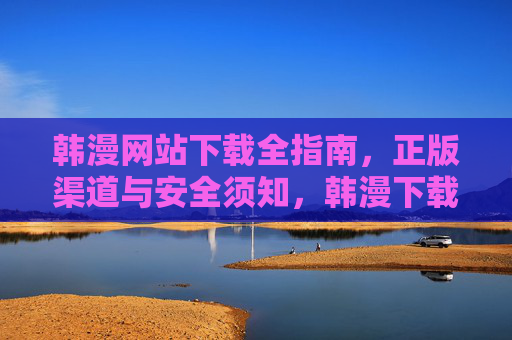 韩漫网站下载全指南,正版渠道与安全须知,韩漫下载全指南,正版渠道与安全须知 韩漫网站下载全指南,正版渠道与安全须知,韩漫下载全指南,正版渠道与安全须知