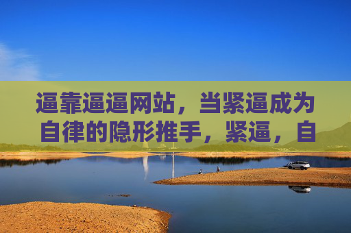 逼靠逼逼网站,当紧逼成为自律的隐形推手,紧逼,自律的隐形推手 逼靠逼逼网站,当紧逼成为自律的隐形推手,紧逼,自律的隐形推手
