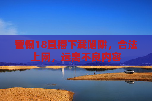 警惕18直播下载陷阱,合法上网,远离不良内容 警惕18直播下载陷阱,合法上网,远离不良内容